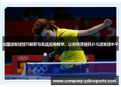 刘国球发球技巧解析与实战应用教学，让你快速提升乒乓球发球水平