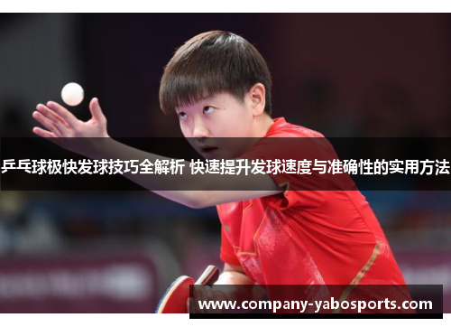 乒乓球极快发球技巧全解析 快速提升发球速度与准确性的实用方法