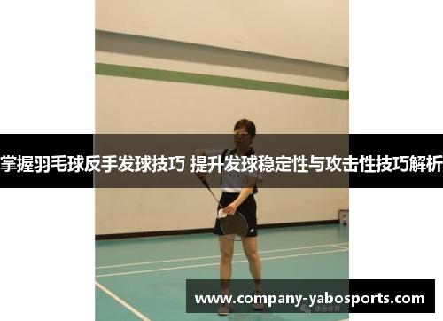 掌握羽毛球反手发球技巧 提升发球稳定性与攻击性技巧解析