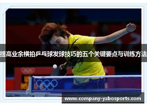 提高业余横拍乒乓球发球技巧的五个关键要点与训练方法