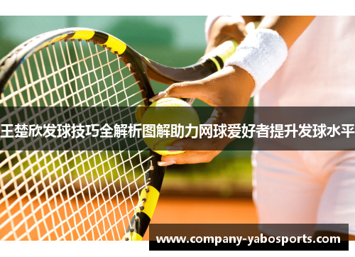 王楚欣发球技巧全解析图解助力网球爱好者提升发球水平