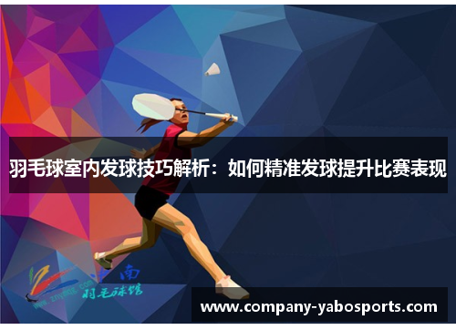 羽毛球室内发球技巧解析：如何精准发球提升比赛表现