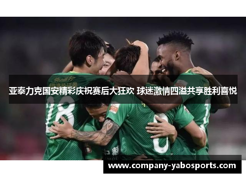 亚泰力克国安精彩庆祝赛后大狂欢 球迷激情四溢共享胜利喜悦