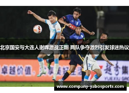 北京国安与大连人谢晖激战正酣 两队争夺激烈引发球迷热议