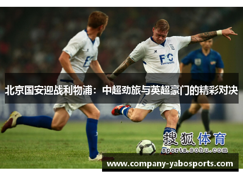 北京国安迎战利物浦：中超劲旅与英超豪门的精彩对决